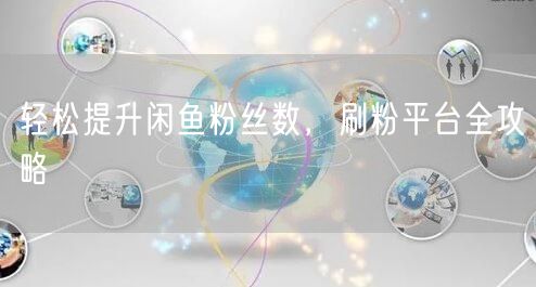 轻松提升闲鱼粉丝数，刷粉平台全攻略