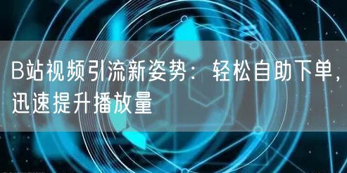 B站视频引流新姿势：轻松自助下单，迅速提