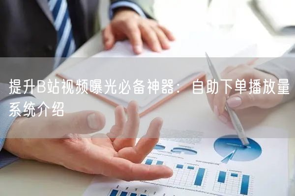 提升B站视频曝光必备神器：自助下单播放量系统介绍