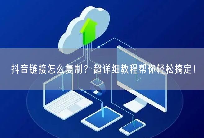 抖音链接怎么复制？超详细教程帮你轻松搞定！