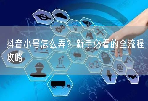 抖音小号怎么弄？新手必看的全流程攻略