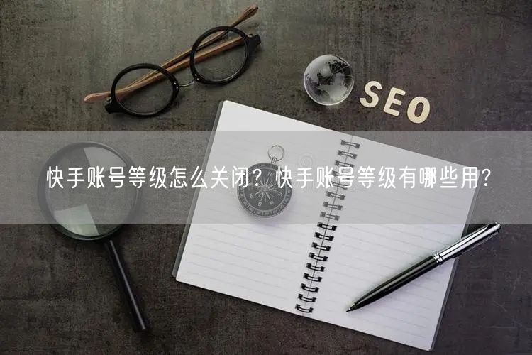 快手账号等级怎么关闭？快手账号等级有哪些