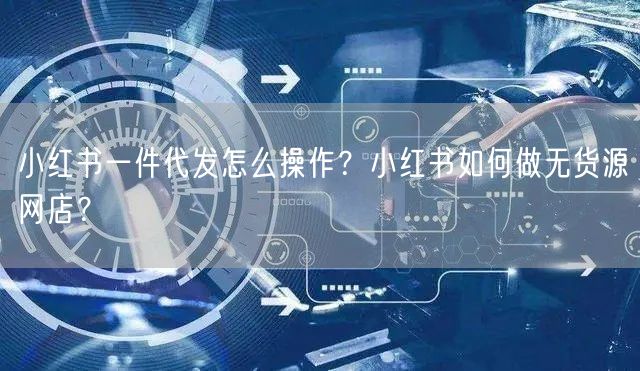 小红书一件代发怎么操作？小红书如何做无货源网店？