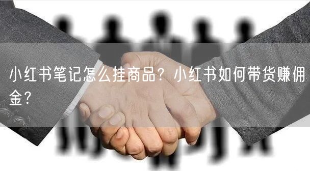 小红书笔记怎么挂商品？小红书如何带货赚佣金？