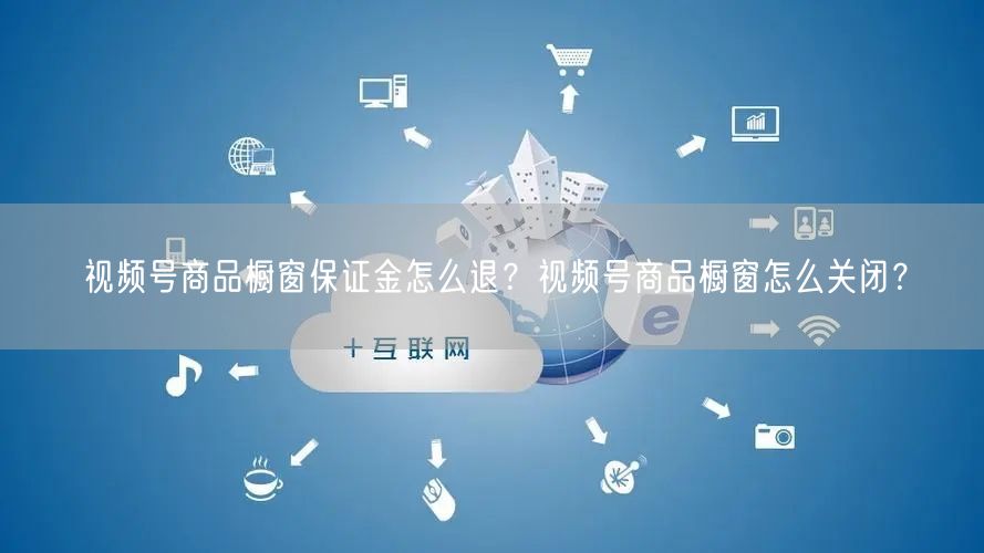 视频号商品橱窗保证金怎么退？视频号商品橱窗怎么关闭？