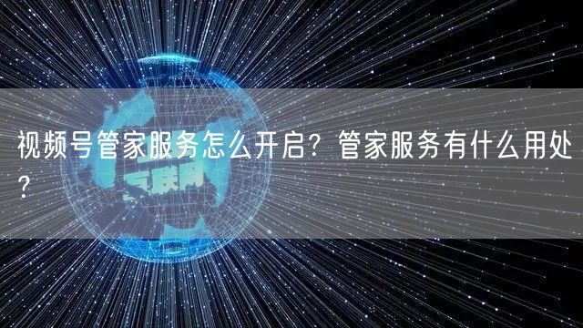 视频号管家服务怎么开启？管家服务有什么用处？