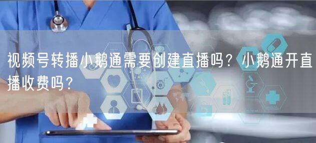 视频号转播小鹅通需要创建直播吗？小鹅通开直播收费吗？