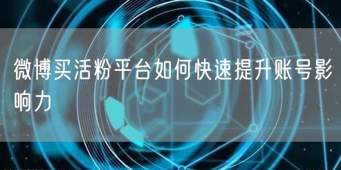 微博买活粉平台如何快速提升账号影响力