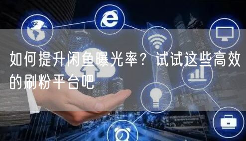 如何提升闲鱼曝光率？试试这些高效的刷粉平台吧