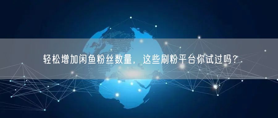 轻松增加闲鱼粉丝数量，这些刷粉平台你试过吗？