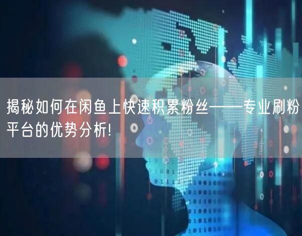 揭秘如何在闲鱼上快速积累粉丝——专业刷粉平台的优势分析!