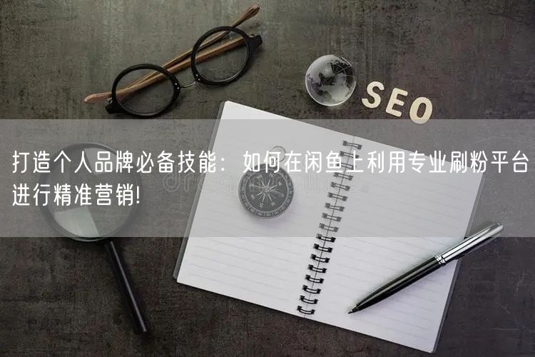 打造个人品牌必备技能：如何在闲鱼上利用专业刷粉平台进行精准营