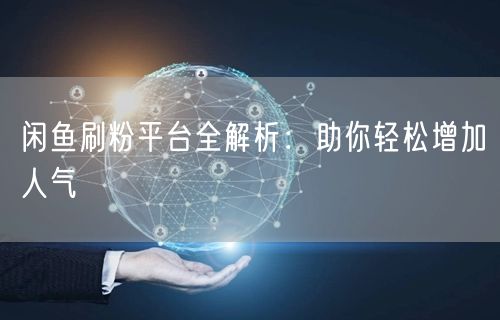 闲鱼刷粉平台全解析：助你轻松增加人气