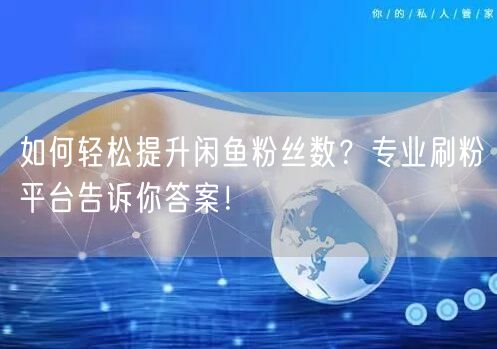 如何轻松提升闲鱼粉丝数？专业刷粉平台告诉你答案！