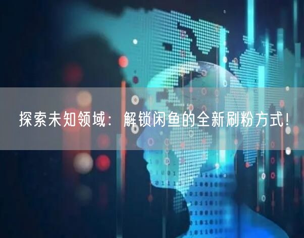 探索未知领域：解锁闲鱼的全新刷粉方式！