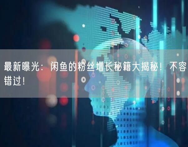 最新曝光：闲鱼的粉丝增长秘籍大揭秘！不容错过！