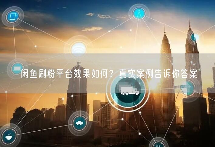 闲鱼刷粉平台效果如何？真实案例告诉你答案