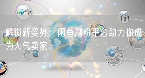 解锁新姿势：闲鱼刷粉平台助力你成为人气卖家