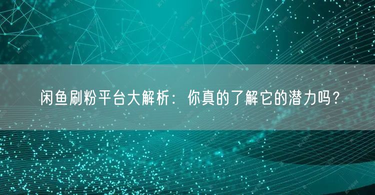 闲鱼刷粉平台大解析：你真的了解它的潜力吗？