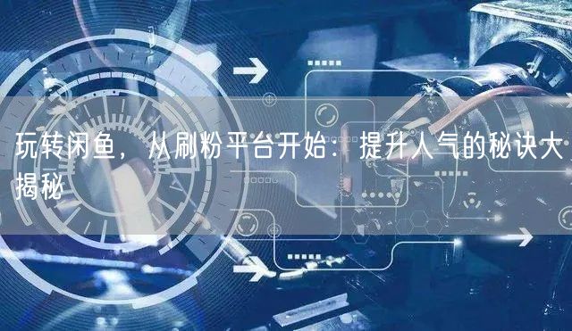 玩转闲鱼，从刷粉平台开始：提升人气的秘诀大揭秘