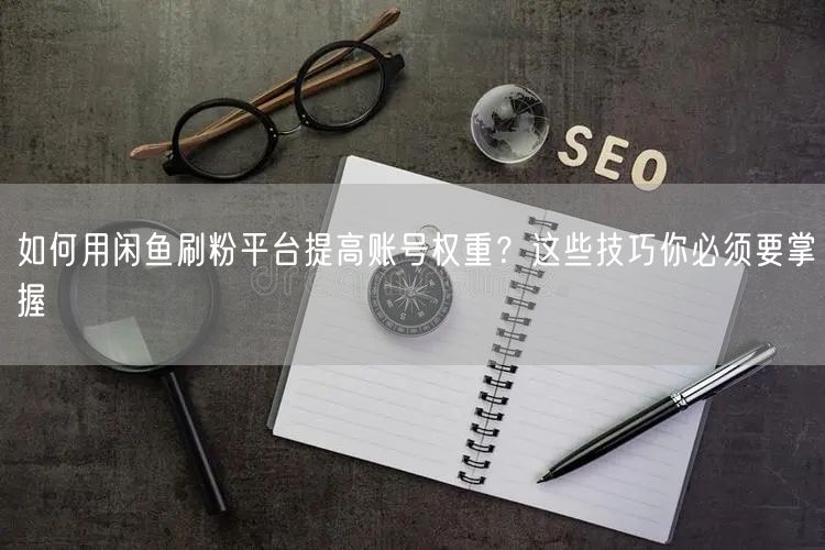 如何用闲鱼刷粉平台提高账号权重？这些技巧你必须要掌握