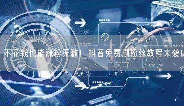 不花钱也能涨粉无数！抖音免费刷粉丝教程来