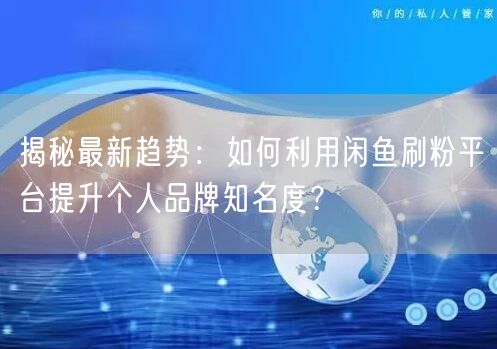 揭秘最新趋势：如何利用闲鱼刷粉平台提升个