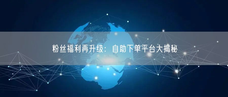 粉丝福利再升级：自助下单平台大揭秘