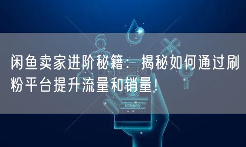 闲鱼卖家进阶秘籍：揭秘如何通过刷粉平台提