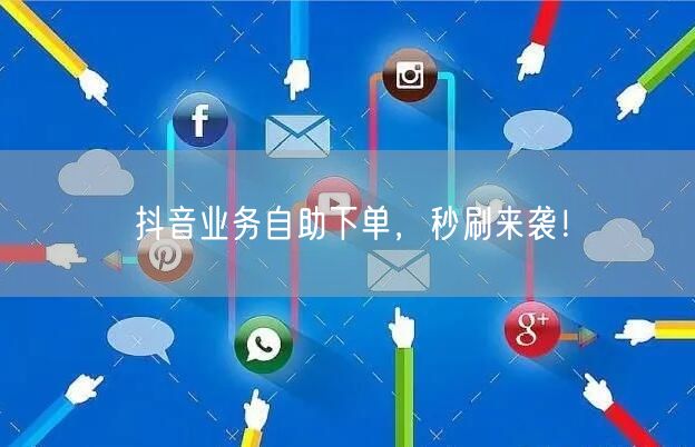 抖音业务自助下单，秒刷来袭！