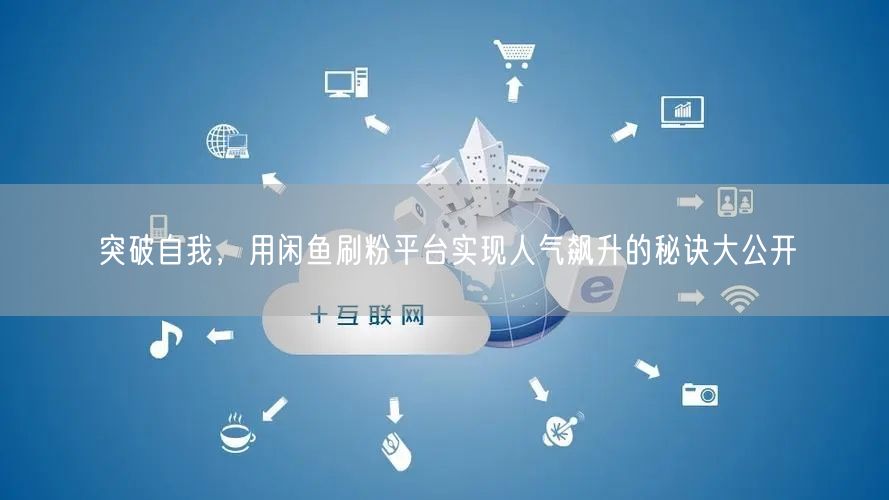 突破自我，用闲鱼刷粉平台实现人气飙升的秘诀大公开