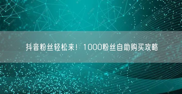 抖音粉丝轻松来！1000粉丝自助购买攻略