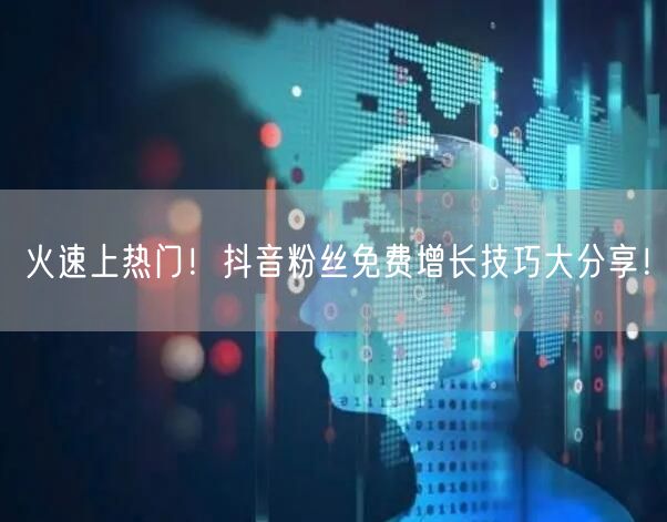 火速上热门！抖音粉丝免费增长技巧大分享！