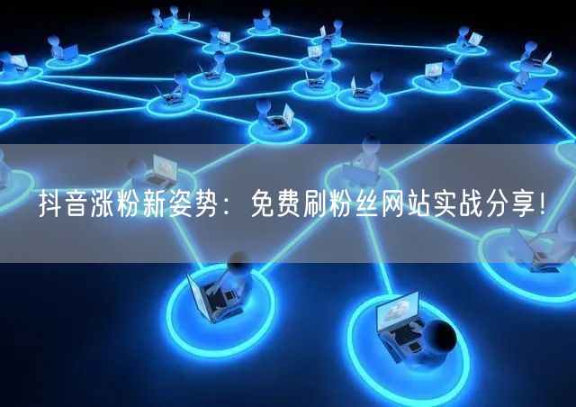 抖音涨粉新姿势：免费刷粉丝网站实战分享！