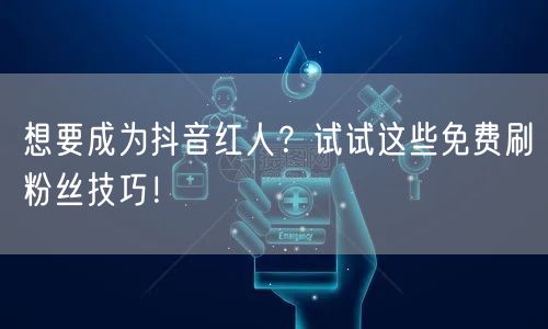 想要成为抖音红人？试试这些免费刷粉丝技巧