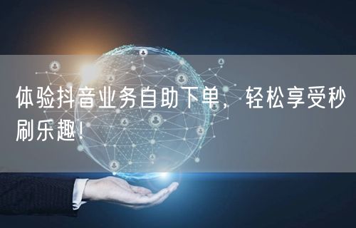 体验抖音业务自助下单，轻松享受秒刷乐趣！