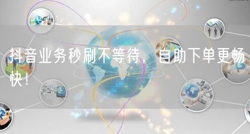 抖音业务秒刷不等待，自助下单更畅快！