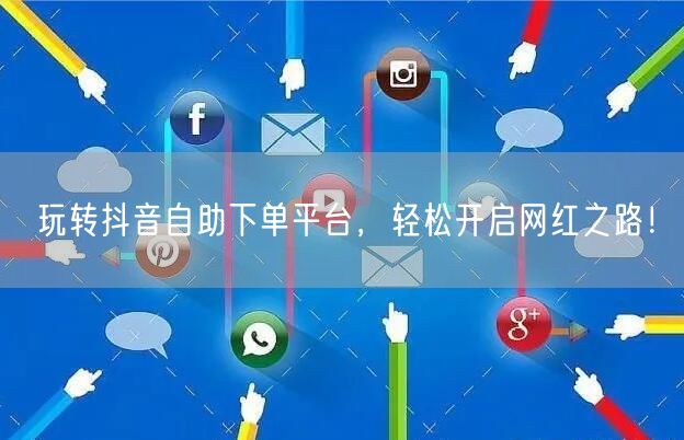 玩转抖音自助下单平台，轻松开启网红之路！