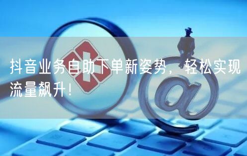 抖音业务自助下单新姿势，轻松实现流量飙升
