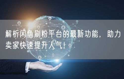 解析闲鱼刷粉平台的最新功能，助力卖家快速