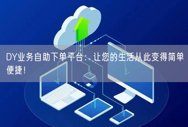 DY业务自助下单平台：让您的生活从此变得