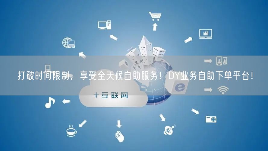打破时间限制，享受全天候自助服务！DY业务自助下单平台！