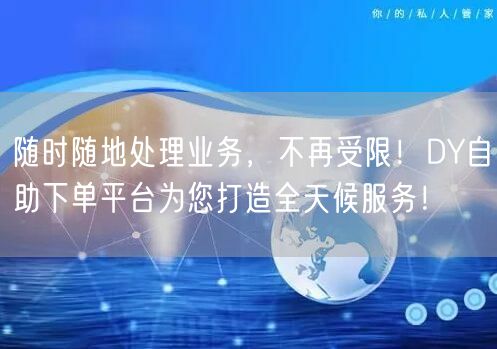 随时随地处理业务，不再受限！DY自助下单平台为您打造全天候服务！