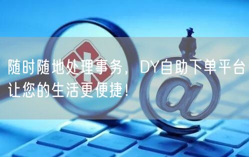 随时随地处理事务，DY自助下单平台让您的