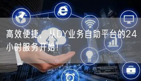 高效便捷，从DY业务自助平台的24小时服