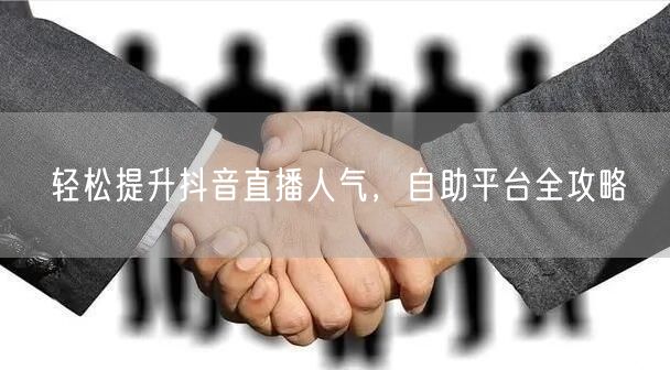 轻松提升抖音直播人气，自助平台全攻略