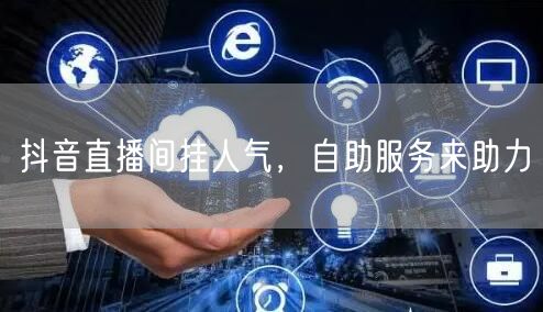 抖音直播间挂人气，自助服务来助力
