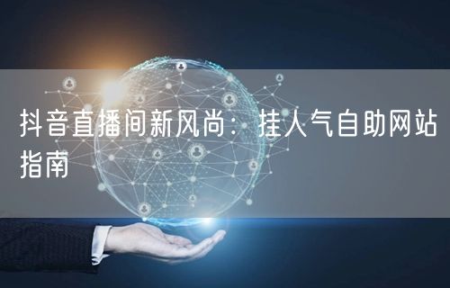 抖音直播间新风尚：挂人气自助网站指南