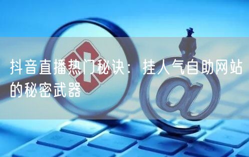 抖音直播热门秘诀：挂人气自助网站的秘密武器