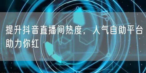 提升抖音直播间热度，人气自助平台助力你红